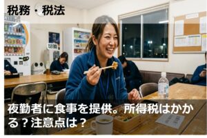 夜勤者に食事を提供。所得税はかかる？注意点は？
