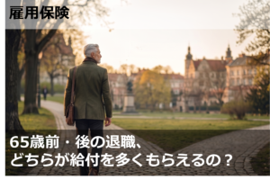 65歳前・後の退職、どちらが給付を多くもらえるの？