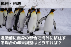 退職前に自身の都合で海外に移住する場合の年末調整はどうすればいい？