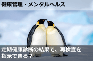 定期健康診断の結果で、再検査を指示できる？