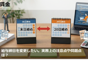 給与締日変更したい。実務上の注意点や問題点は？
