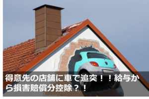 得意先の店舗に車で追突！！給与から損害賠償分控除？！