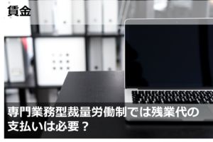 専門業務型裁量労働制では残業代の支払いは必要？