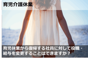 育児休業から復帰する社員に対して役職・給与を変更することはできますか？