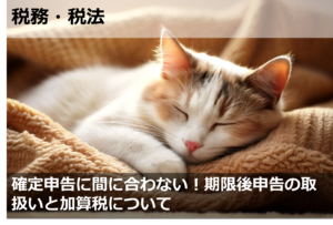 確定申告に間に合わない！期限後申告の取扱いと加算税について