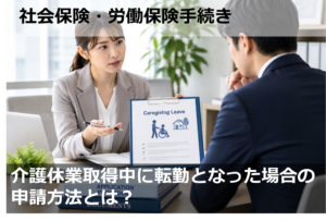 介護休業取得中に転勤となった場合の申請方法とは？
