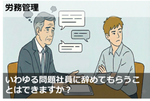 いわゆる問題社員に辞めてもらうことはできますか？
