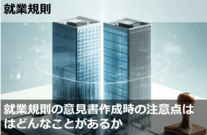 就業規則の意見書作成時の注意点はどんなことがあるか