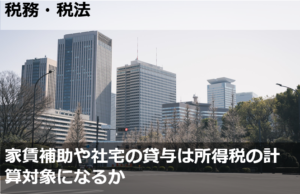 家賃補助や社宅の貸与は所得税の計算対象になるか