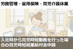 入社時から育児時短勤務を行った場合の育児時短就業給付金申請