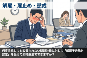 何度注意しても改善されない問題社員に対して「解雇予告除外認定」を受けて即時解雇できますか？