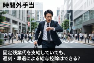 固定残業代を支給していても、遅刻・早退による給与控除はできる？