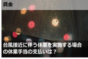 台風接近に伴う休業を実施する場合の休業手当の支払いは？