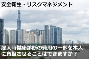 入社後に行った雇入時健康診断の費用の一部を本人に負担させることはできますか？